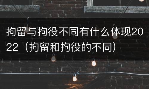 拘留与拘役不同有什么体现2022（拘留和拘役的不同）
