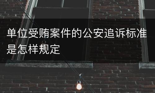 单位受贿案件的公安追诉标准是怎样规定