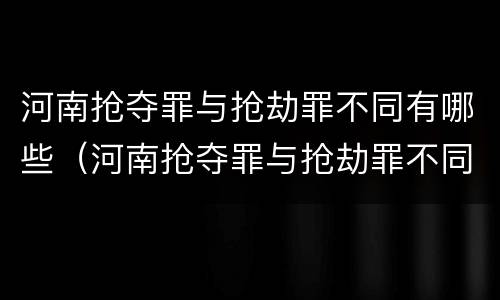 河南抢夺罪与抢劫罪不同有哪些（河南抢夺罪与抢劫罪不同有哪些案例）