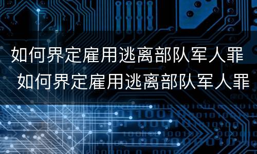 如何界定雇用逃离部队军人罪 如何界定雇用逃离部队军人罪行