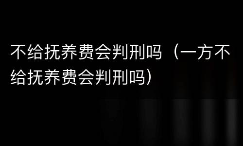 不给抚养费会判刑吗（一方不给抚养费会判刑吗）