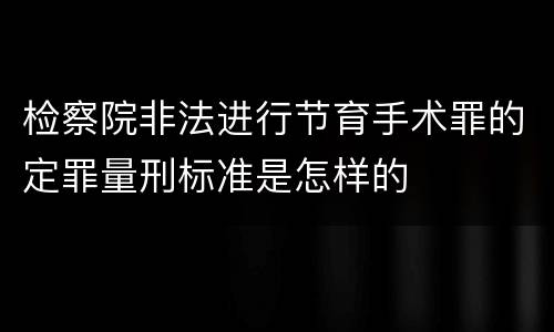 检察院非法进行节育手术罪的定罪量刑标准是怎样的