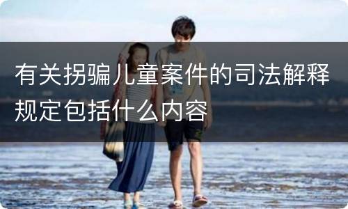有关拐骗儿童案件的司法解释规定包括什么内容