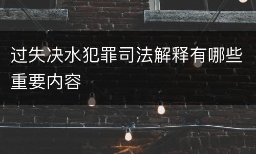 过失决水犯罪司法解释有哪些重要内容