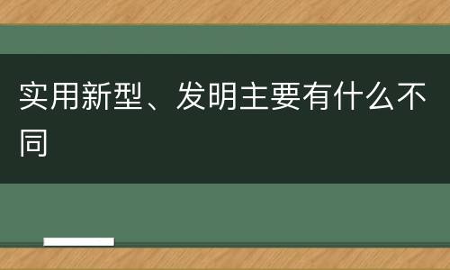 实用新型、发明主要有什么不同