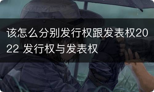 该怎么分别发行权跟发表权2022 发行权与发表权