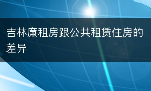 吉林廉租房跟公共租赁住房的差异