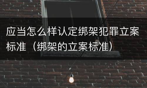 应当怎么样认定绑架犯罪立案标准（绑架的立案标准）