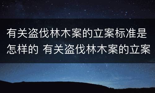 有关盗伐林木案的立案标准是怎样的 有关盗伐林木案的立案标准是怎样的呢