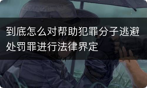 到底怎么对帮助犯罪分子逃避处罚罪进行法律界定