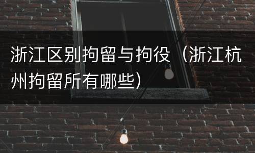 浙江区别拘留与拘役（浙江杭州拘留所有哪些）