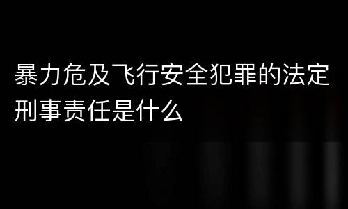 暴力危及飞行安全犯罪的法定刑事责任是什么