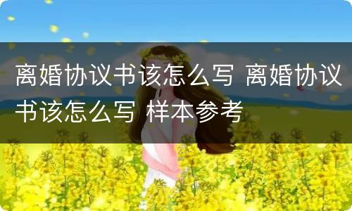 离婚协议书该怎么写 离婚协议书该怎么写 样本参考