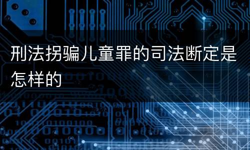 刑法拐骗儿童罪的司法断定是怎样的