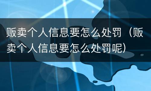 贩卖个人信息要怎么处罚（贩卖个人信息要怎么处罚呢）