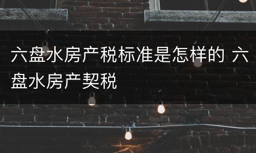 六盘水房产税标准是怎样的 六盘水房产契税