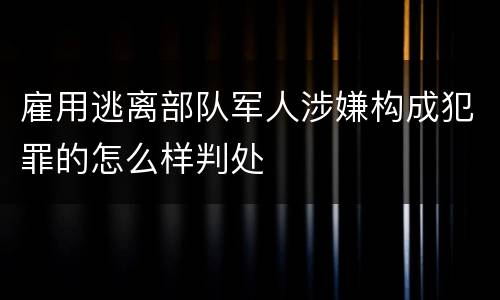 雇用逃离部队军人涉嫌构成犯罪的怎么样判处