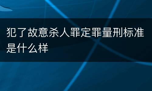 犯了故意杀人罪定罪量刑标准是什么样
