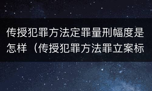 传授犯罪方法定罪量刑幅度是怎样（传授犯罪方法罪立案标准）
