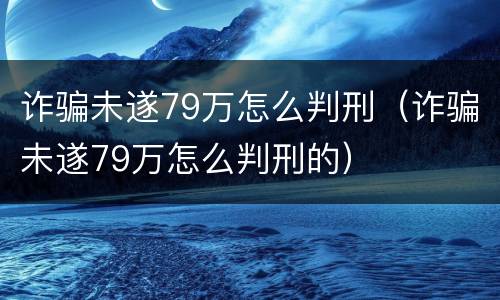 诈骗未遂79万怎么判刑（诈骗未遂79万怎么判刑的）