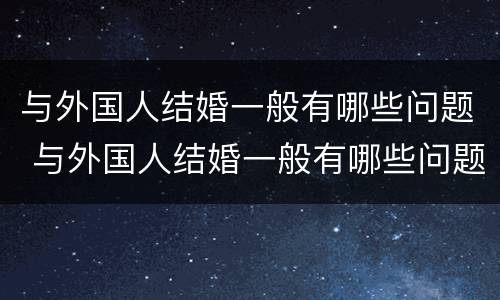 与外国人结婚一般有哪些问题 与外国人结婚一般有哪些问题和困难