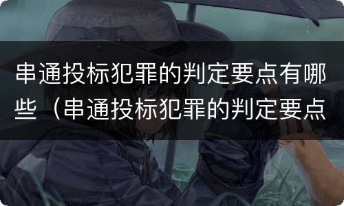 串通投标犯罪的判定要点有哪些（串通投标犯罪的判定要点有哪些标准）