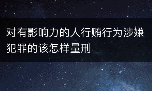 对有影响力的人行贿行为涉嫌犯罪的该怎样量刑