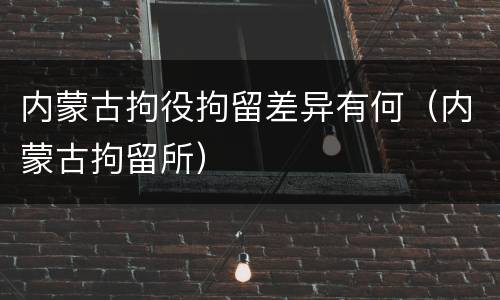 内蒙古拘役拘留差异有何（内蒙古拘留所）