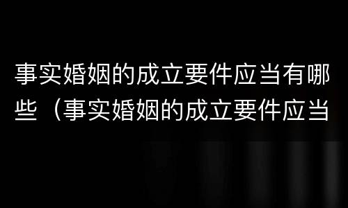事实婚姻的成立要件应当有哪些（事实婚姻的成立要件应当有哪些条件）