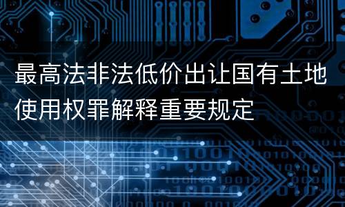 最高法非法低价出让国有土地使用权罪解释重要规定