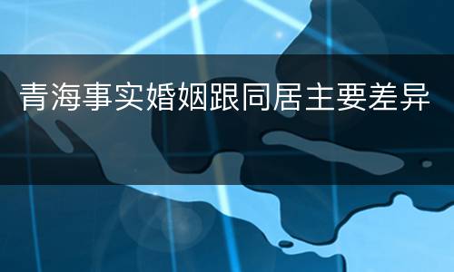 青海事实婚姻跟同居主要差异