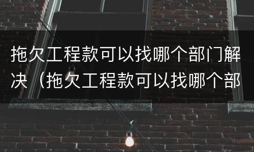拖欠工程款可以找哪个部门解决（拖欠工程款可以找哪个部门解决呢）