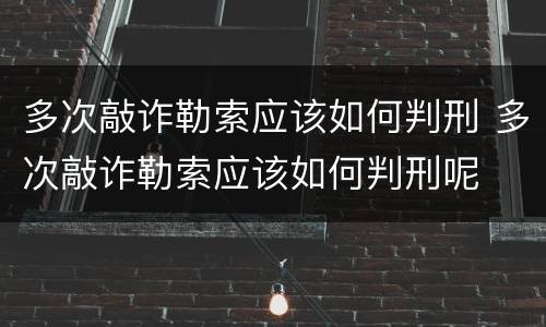 多次敲诈勒索应该如何判刑 多次敲诈勒索应该如何判刑呢