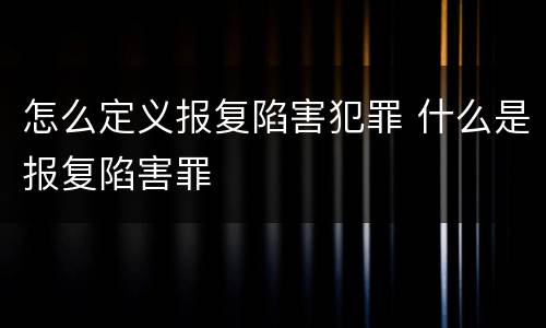 怎么定义报复陷害犯罪 什么是报复陷害罪
