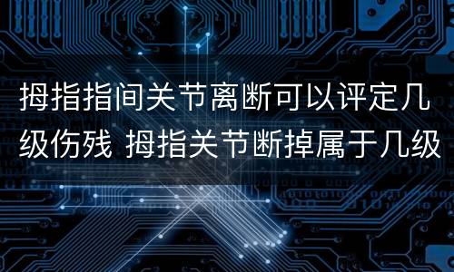 拇指指间关节离断可以评定几级伤残 拇指关节断掉属于几级伤残