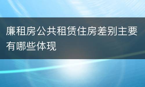 廉租房公共租赁住房差别主要有哪些体现