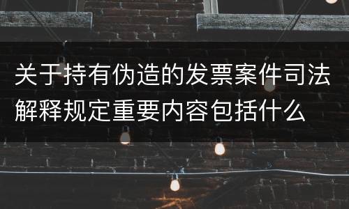 关于持有伪造的发票案件司法解释规定重要内容包括什么