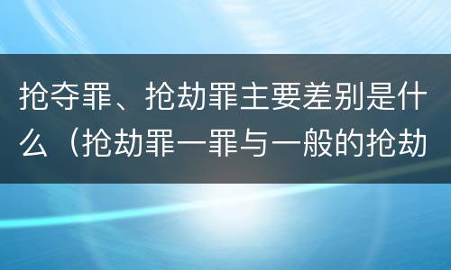 抢夺罪、抢劫罪主要差别是什么（抢劫罪一罪与一般的抢劫罪区别）