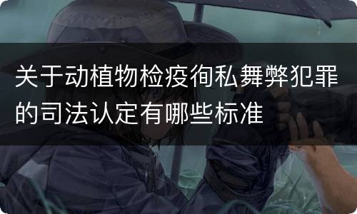 关于动植物检疫徇私舞弊犯罪的司法认定有哪些标准