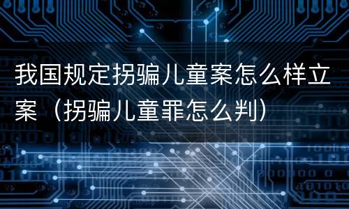 我国规定拐骗儿童案怎么样立案（拐骗儿童罪怎么判）