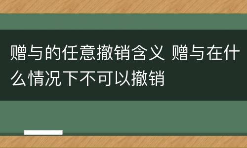 赠与的任意撤销含义 赠与在什么情况下不可以撤销
