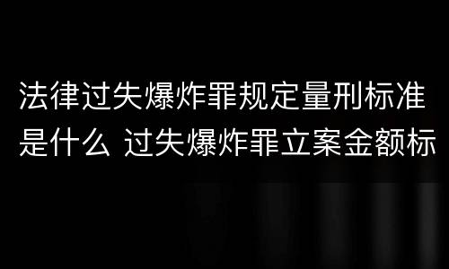 法律过失爆炸罪规定量刑标准是什么 过失爆炸罪立案金额标准
