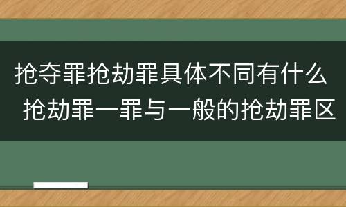 抢夺罪抢劫罪具体不同有什么 抢劫罪一罪与一般的抢劫罪区别