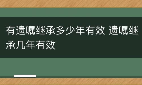 有遗嘱继承多少年有效 遗嘱继承几年有效