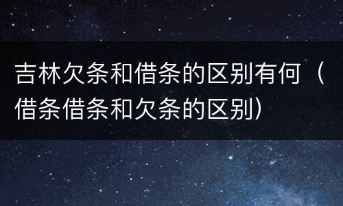 吉林欠条和借条的区别有何（借条借条和欠条的区别）