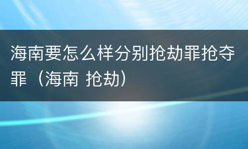 海南要怎么样分别抢劫罪抢夺罪（海南 抢劫）
