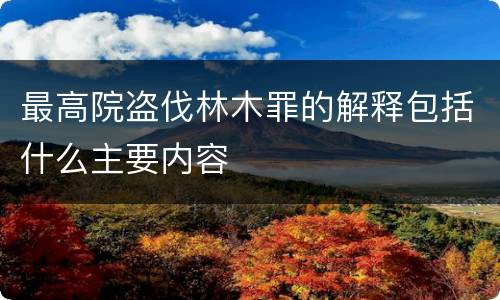 最高院盗伐林木罪的解释包括什么主要内容