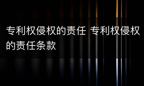 专利权侵权的责任 专利权侵权的责任条款