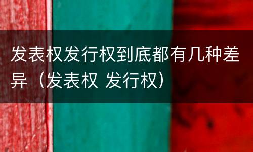 发表权发行权到底都有几种差异（发表权 发行权）