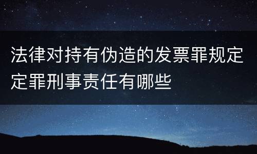 法律对持有伪造的发票罪规定定罪刑事责任有哪些